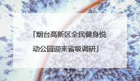 烟台高新区全民健身悦动公园迎来省级调研
