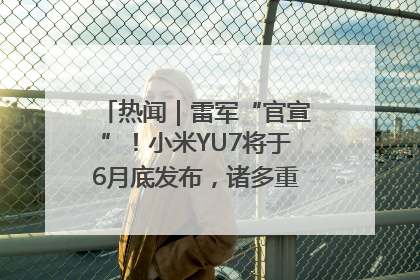 热闻｜雷军“官宣”！小米YU7将于6月底发布，诸多重磅新品一起发布！唯独价格“卖关子”