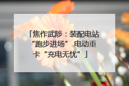 焦作武陟：装配电站“跑步进场” 电动重卡“充电无忧”