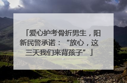 爱心护考骨折男生，阳新民警承诺：“放心，这三天我们来背孩子”