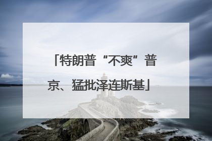 特朗普“不爽”普京、猛批泽连斯基