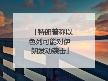 特朗普称以色列可能对伊朗发动袭击