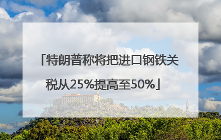 特朗普称将把进口钢铁关税从25%提高至50%