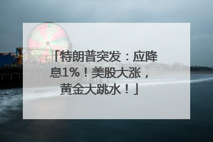 特朗普突发：应降息1%！美股大涨，黄金大跳水！