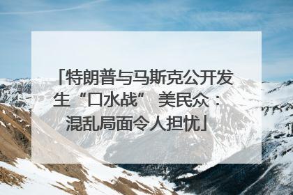 特朗普与马斯克公开发生“口水战” 美民众：混乱局面令人担忧