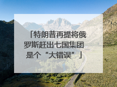 特朗普再提将俄罗斯赶出七国集团是个“大错误”