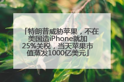特朗普威胁苹果，不在美国造iPhone就加25%关税，当天苹果市值蒸发1000亿美元