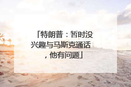 特朗普：暂时没兴趣与马斯克通话，他有问题