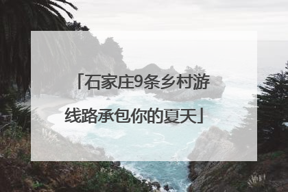 石家庄9条乡村游线路承包你的夏天