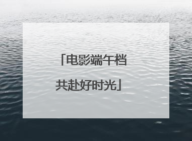 电影端午档 共赴好时光