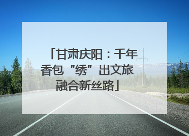 甘肃庆阳：千年香包“绣”出文旅融合新丝路