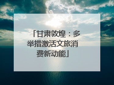 甘肃敦煌：多举措激活文旅消费新动能