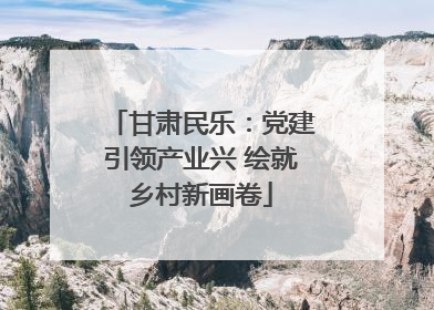 甘肃民乐：党建引领产业兴 绘就乡村新画卷