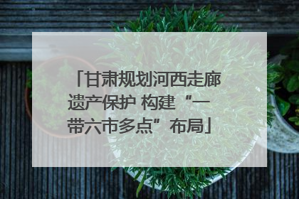 甘肃规划河西走廊遗产保护 构建“一带六市多点”布局
