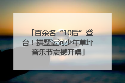 百余名“10后”登台！拱墅运河少年草坪音乐节震撼开唱