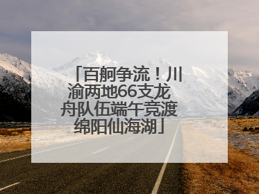 百舸争流！川渝两地66支龙舟队伍端午竞渡绵阳仙海湖