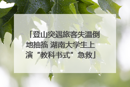 登山突遇旅客失温倒地抽搐 湖南大学生上演“教科书式”急救