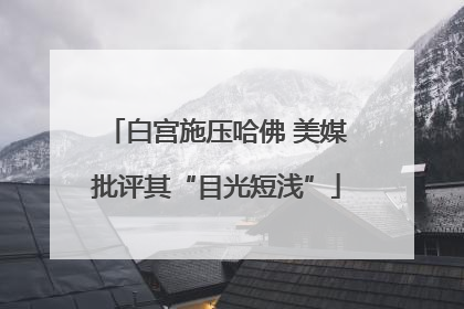 白宫施压哈佛 美媒批评其“目光短浅”