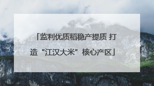 监利优质稻稳产提质 打造“江汉大米”核心产区