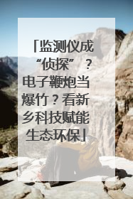 监测仪成“侦探”？电子鞭炮当爆竹？看新乡科技赋能生态环保