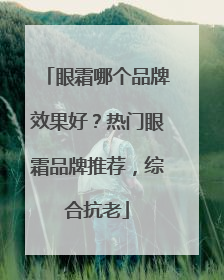 眼霜哪个品牌效果好？热门眼霜品牌推荐，综合抗老