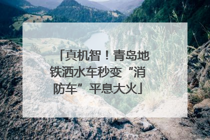 真机智！青岛地铁洒水车秒变“消防车”平息大火