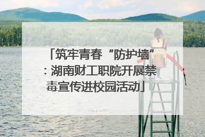 筑牢青春“防护墙”：湖南财工职院开展禁毒宣传进校园活动