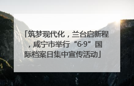 筑梦现代化，兰台启新程，咸宁市举行“6·9”国际档案日集中宣传活动