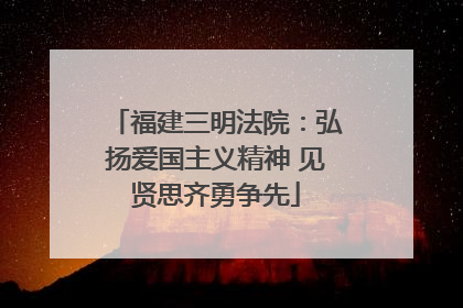 福建三明法院：弘扬爱国主义精神 见贤思齐勇争先