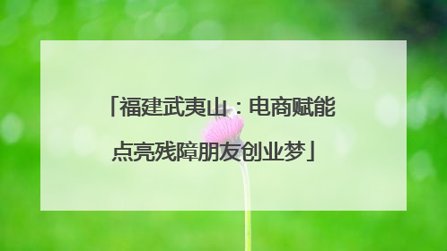 福建武夷山：电商赋能 点亮残障朋友创业梦
