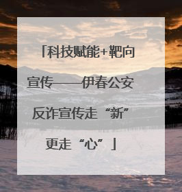科技赋能+靶向宣传——伊春公安反诈宣传走“新”更走“心”