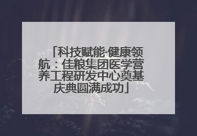 科技赋能·健康领航：佳粮集团医学营养工程研发中心奠基庆典圆满成功