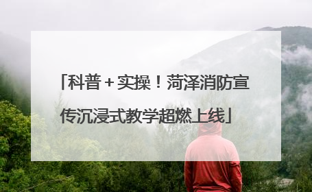 科普＋实操！菏泽消防宣传沉浸式教学超燃上线