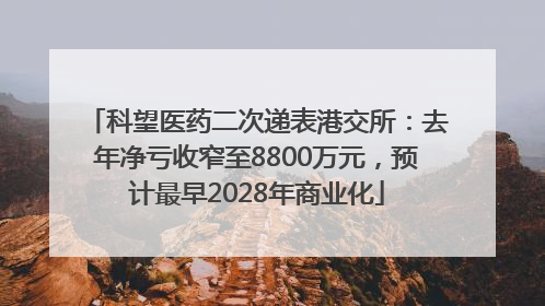科望医药二次递表港交所：去年净亏收窄至8800万元，预计最早2028年商业化