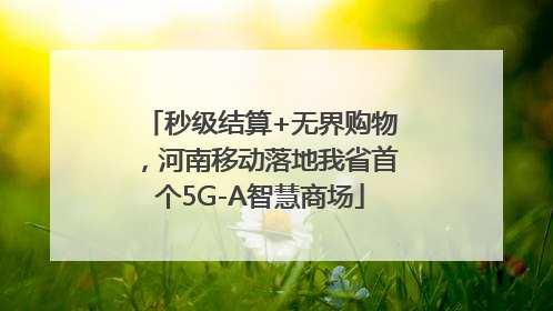 秒级结算+无界购物，河南移动落地我省首个5G-A智慧商场