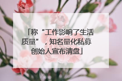 称“工作影响了生活质量”，知名量化私募创始人宣布清盘