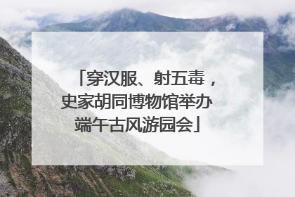 穿汉服、射五毒，史家胡同博物馆举办端午古风游园会
