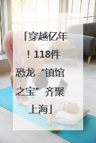穿越亿年！118件恐龙“镇馆之宝”齐聚上海