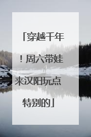 穿越千年！周六带娃来汉阳玩点特别的
