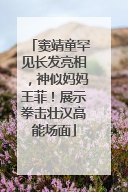 窦靖童罕见长发亮相，神似妈妈王菲！展示拳击壮汉高能场面