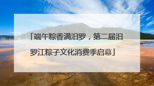 端午粽香满汨罗，第二届汨罗江粽子文化消费季启幕