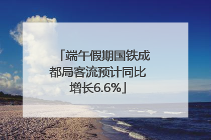 端午假期国铁成都局客流预计同比增长6.6%
