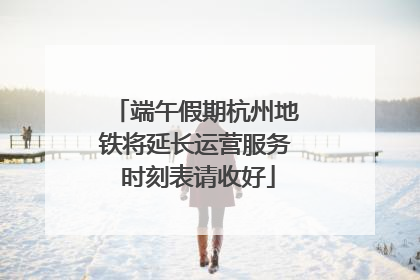 端午假期杭州地铁将延长运营服务 时刻表请收好