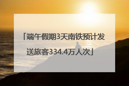 端午假期3天南铁预计发送旅客334.4万人次