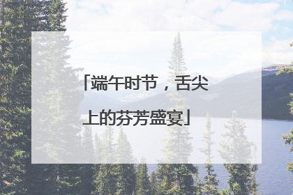 端午时节，舌尖上的芬芳盛宴
