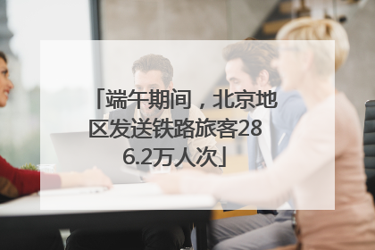 端午期间，北京地区发送铁路旅客286.2万人次