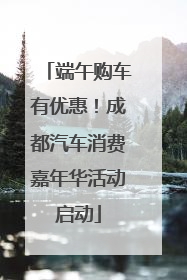 端午购车有优惠！成都汽车消费嘉年华活动启动