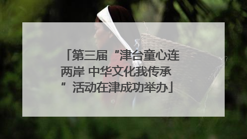 第三届“津台童心连两岸 中华文化我传承”活动在津成功举办