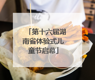 第十六届湖南省体验式儿童节启幕
