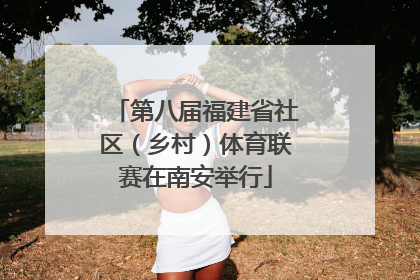 第八届福建省社区（乡村）体育联赛在南安举行